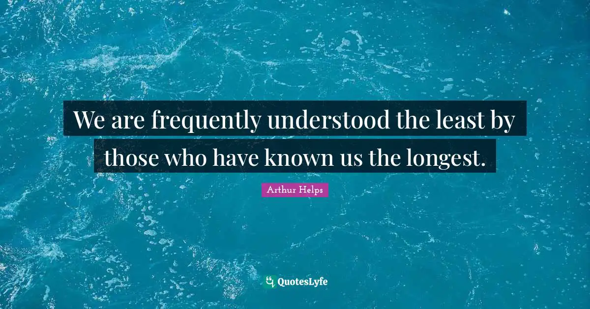 We are frequently understood the least by those who have known us the longest.
