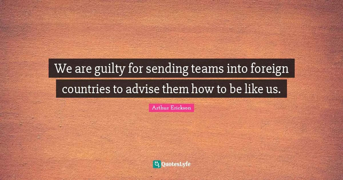 We are guilty for sending teams into foreign countries to advise them how to be like us.
