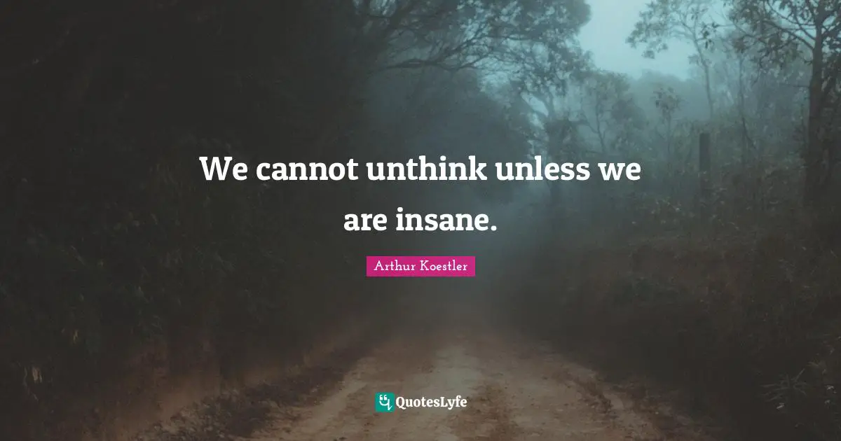 Arthur Koestler Quotes: "We cannot unthink unless we are insane."