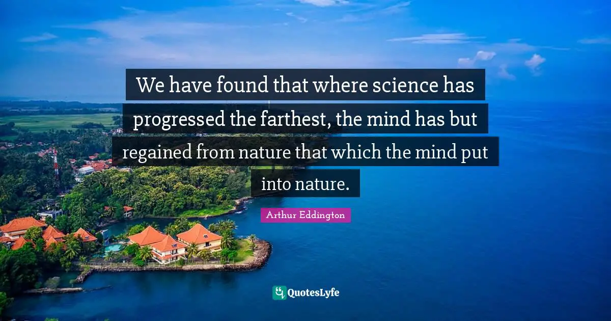 We have found that where science has progressed the farthest, the mind has but regained from nature that which the mind put into nature.