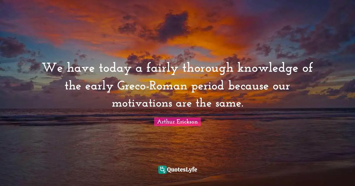 Thorough Knowledge Quotes: "We have today a fairly thorough knowledge of the early Greco-Roman period because our motivations are the same."