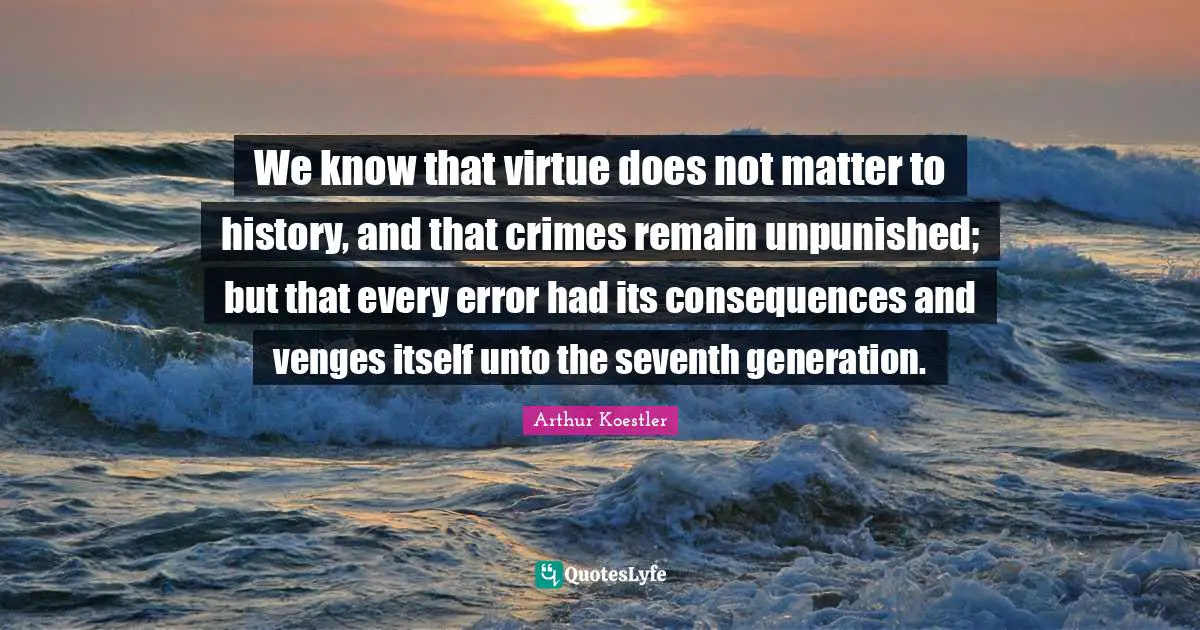We know that virtue does not matter to history, and that crimes remain unpunished; but that every error had its consequences and venges itself unto the seventh generation.