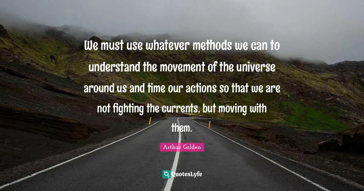 We must use whatever methods we can to understand the movement of the universe around us and time our actions so that we are not fighting the currents, but moving with them.