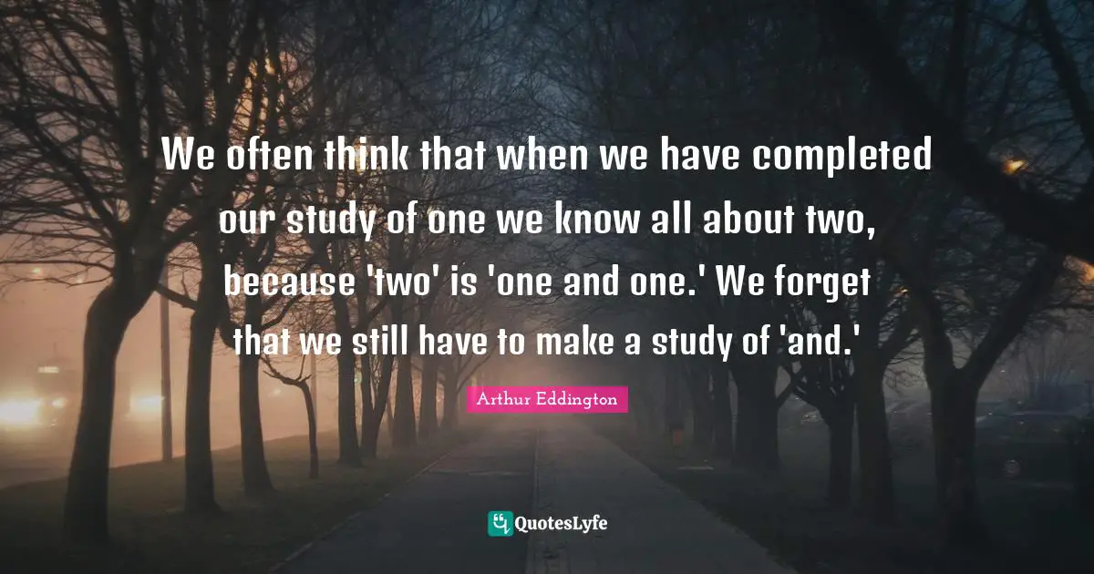 We often think that when we have completed our study of one we know all about two, because 'two' is 'one and one.' We forget that we still have to make a study of 'and.'