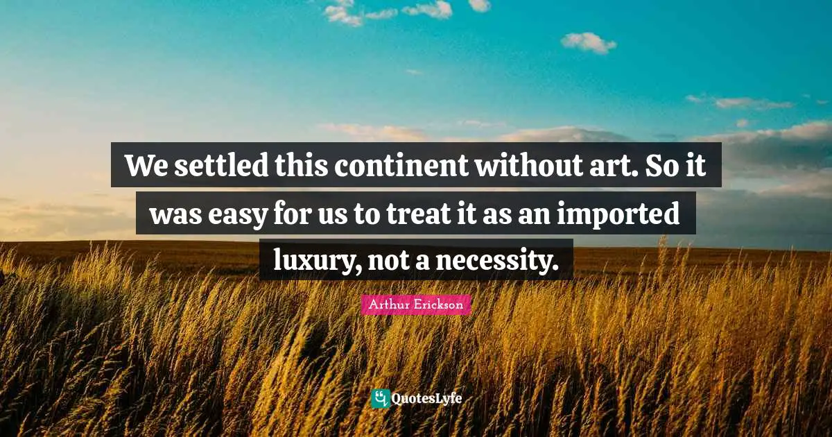 We settled this continent without art. So it was easy for us to treat it as an imported luxury, not a necessity.