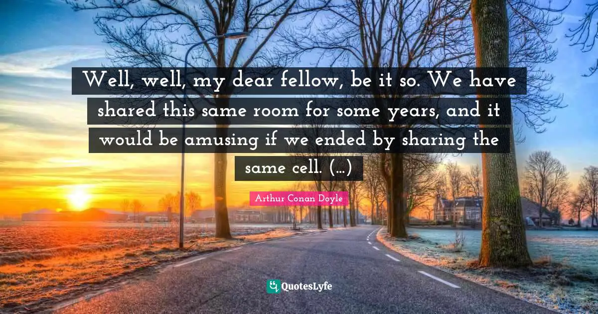 Well, well, my dear fellow, be it so. We have shared this same room for some years, and it would be amusing if we ended by sharing the same cell. (...)