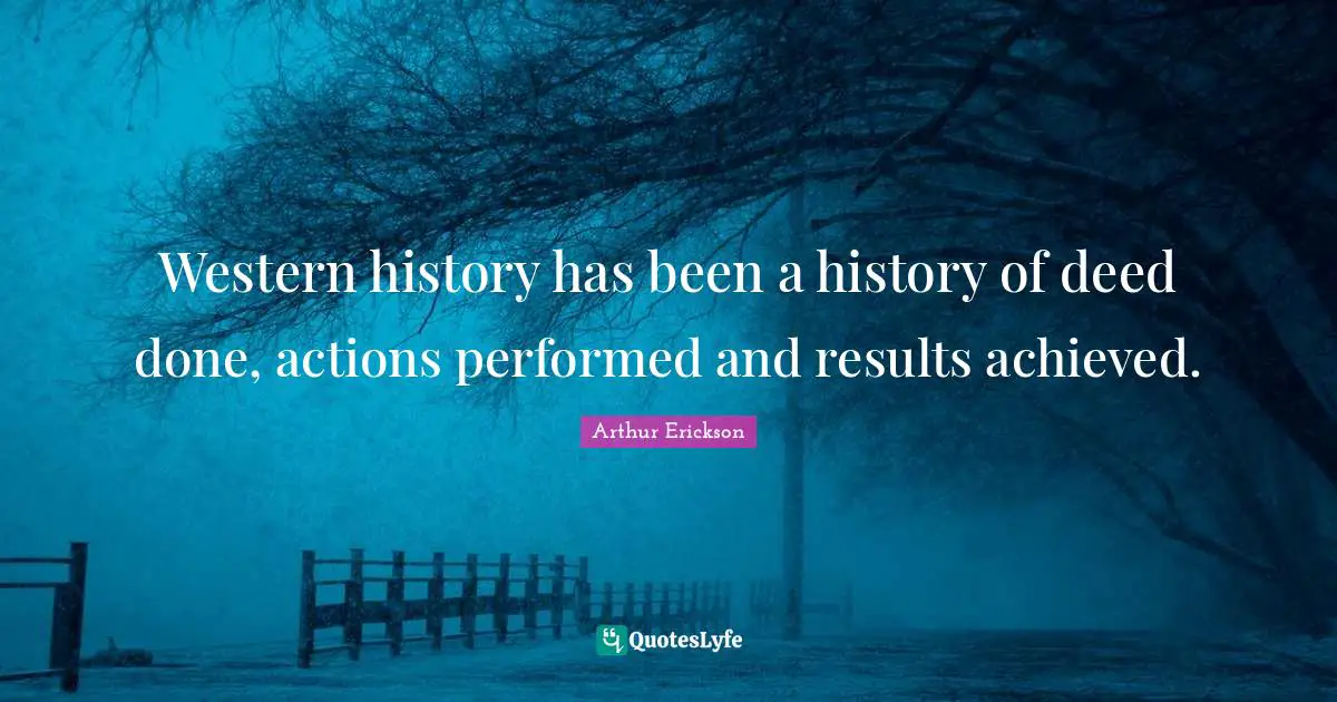 Western history has been a history of deed done, actions performed and results achieved.