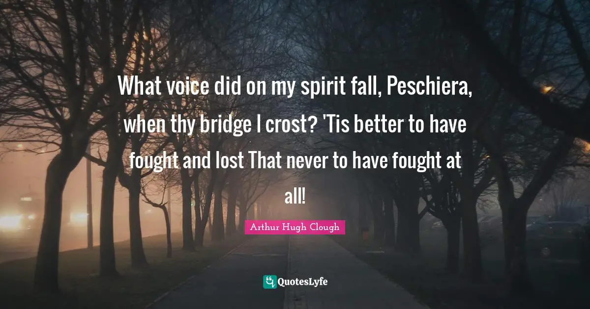 What voice did on my spirit fall, Peschiera, when thy bridge I crost? 'Tis better to have fought and lost That never to have fought at all!