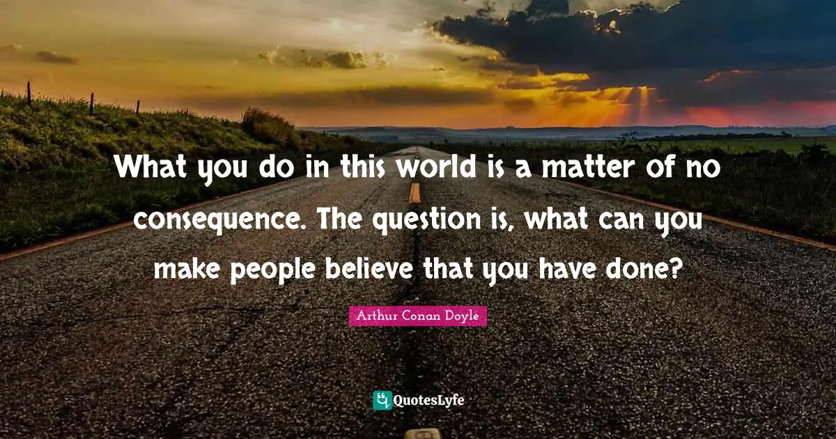 What you do in this world is a matter of no consequence. The question is, what can you make people believe that you have done?