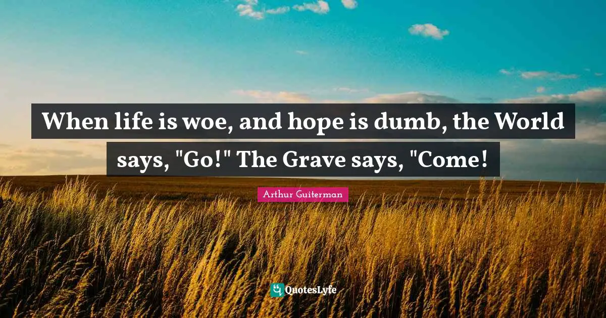 When life is woe, and hope is dumb, the World says, "Go!" The Grave says, "Come!