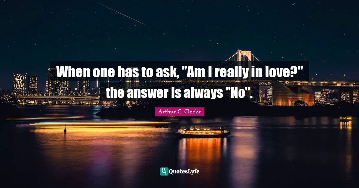 Arthur C. Clarke Quotes: "When one has to ask, "Am I really in love?" the answer is always "No"."