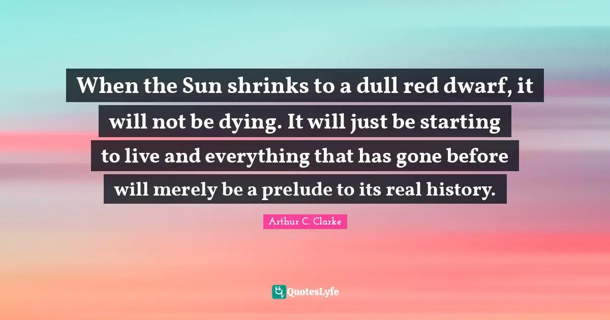 Prelude Quotes: "When the Sun shrinks to a dull red dwarf, it will not be dying. It will just be starting to live and everything that has gone before will merely be a prelude to its real history."