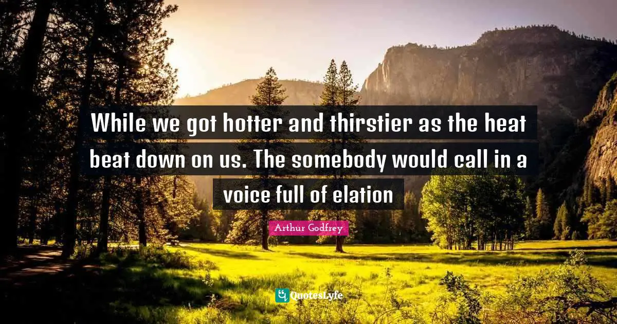 While we got hotter and thirstier as the heat beat down on us. The somebody would call in a voice full of elation