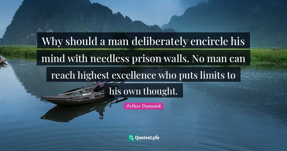 Why should a man deliberately encircle his mind with needless prison walls. No man can reach highest excellence who puts limits to his own thought.