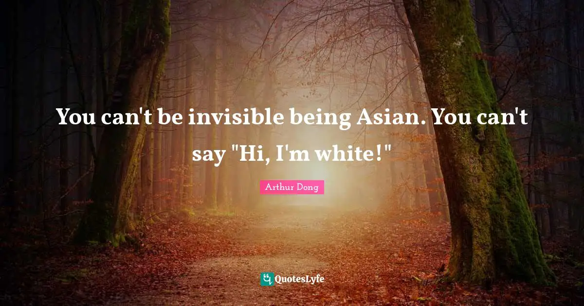 You can't be invisible being Asian. You can't say "Hi, I'm white!"