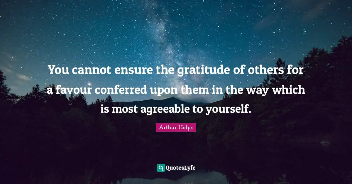 You cannot ensure the gratitude of others for a favour conferred upon them in the way which is most agreeable to yourself.