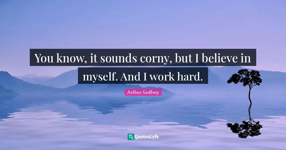 You know, it sounds corny, but I believe in myself. And I work hard.