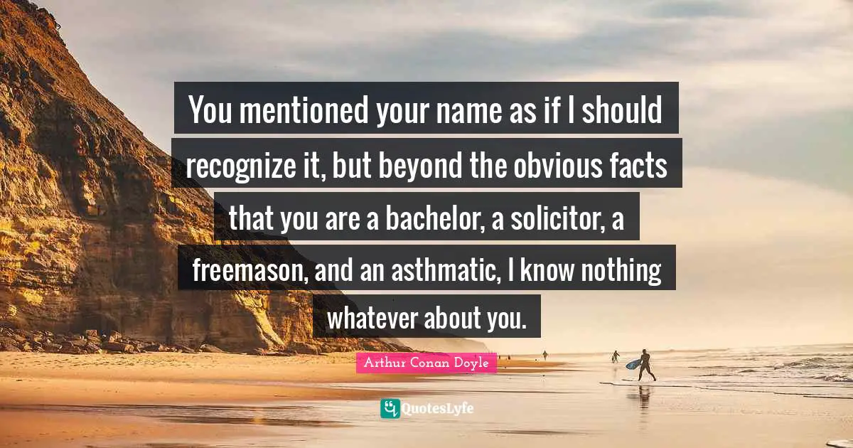 You mentioned your name as if I should recognize it, but beyond the obvious facts that you are a bachelor, a solicitor, a freemason, and an asthmatic, I know nothing whatever about you.