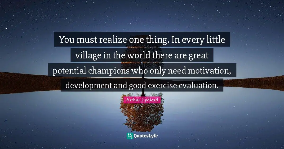 You must realize one thing. In every little village in the world there are great potential champions who only need motivation, development and good exercise evaluation.