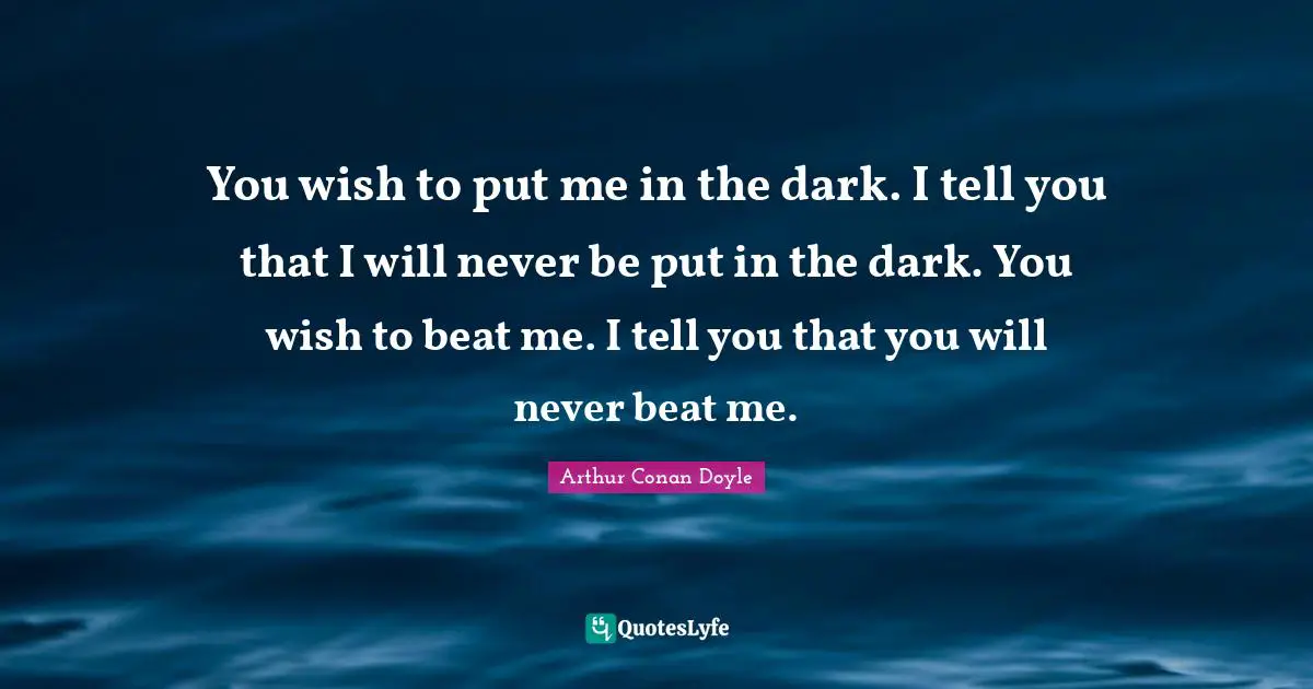 You wish to put me in the dark. I tell you that I will never be put in the dark. You wish to beat me. I tell you that you will never beat me.