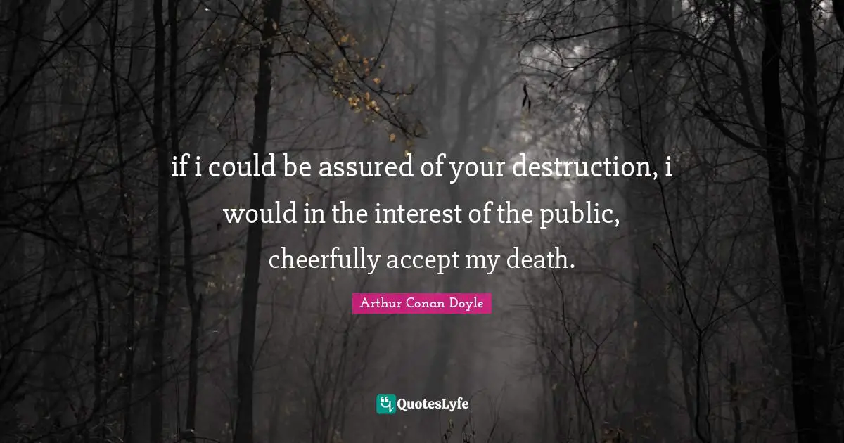 if i could be assured of your destruction, i would in the interest of the public, cheerfully accept my death.