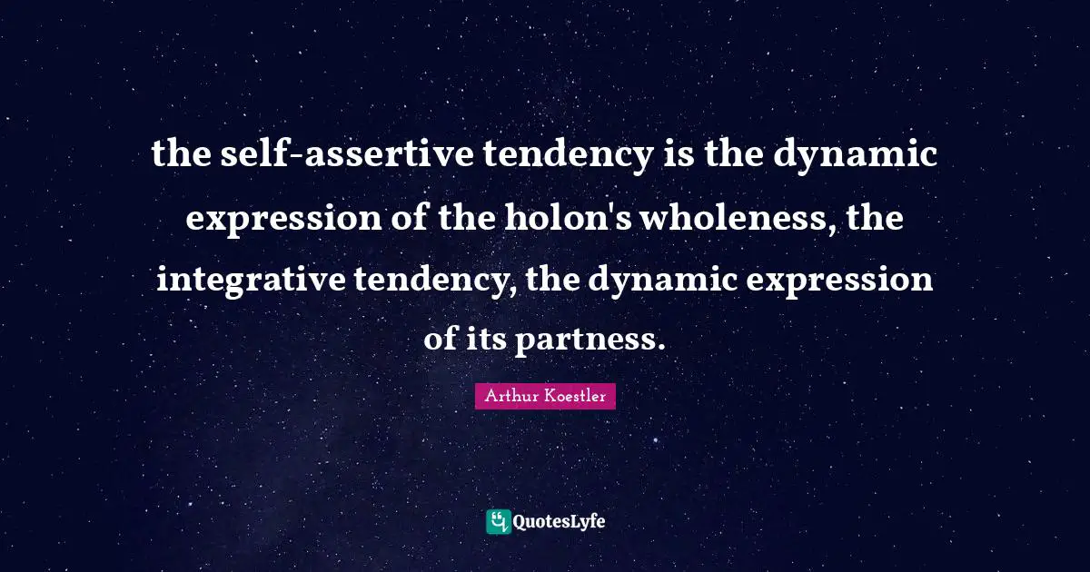 Be Assertive Quotes: "the self-assertive tendency is the dynamic expression of the holon's wholeness, the integrative tendency, the dynamic expression of its partness."