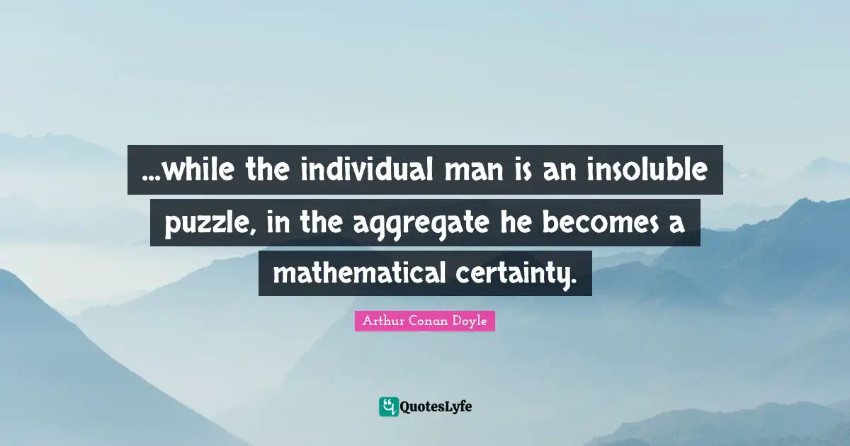 ...while the individual man is an insoluble puzzle, in the aggregate he becomes a mathematical certainty.