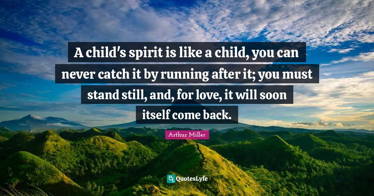 A child's spirit is like a child, you can never catch it by running after it; you must stand still, and, for love, it will soon itself come back.