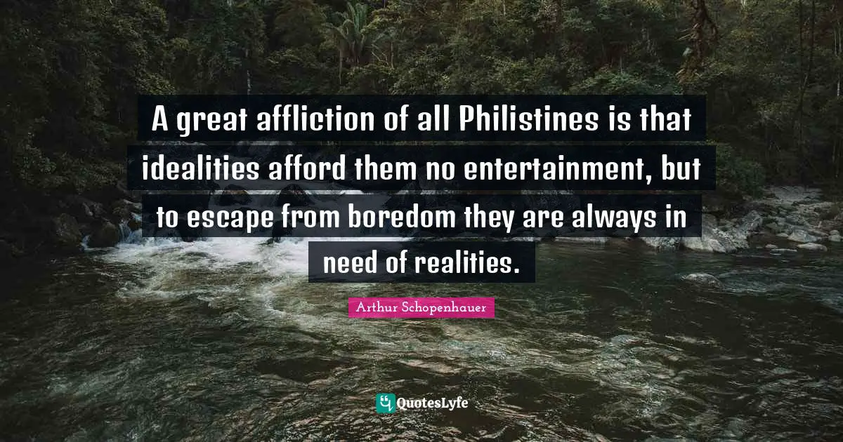 A great affliction of all Philistines is that idealities afford them no entertainment, but to escape from boredom they are always in need of realities.