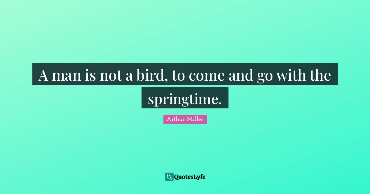 A man is not a bird, to come and go with the springtime.