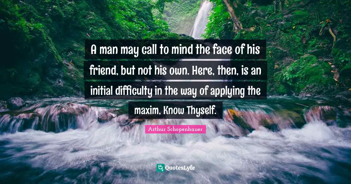 A man may call to mind the face of his friend, but not his own. Here, then, is an initial difficulty in the way of applying the maxim, Know Thyself.
