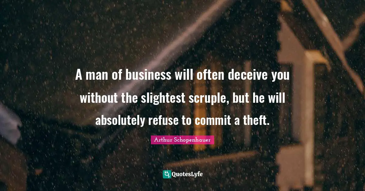 A man of business will often deceive you without the slightest scruple, but he will absolutely refuse to commit a theft.