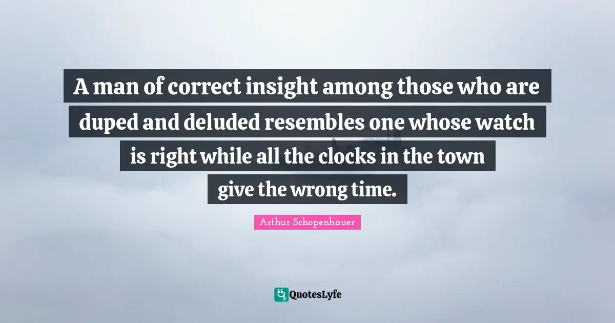 Deluded Quotes: "A man of correct insight among those who are duped and deluded resembles one whose watch is right while all the clocks in the town give the wrong time."