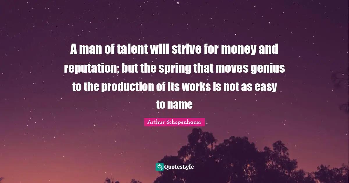 A man of talent will strive for money and reputation; but the spring that moves genius to the production of its works is not as easy to name