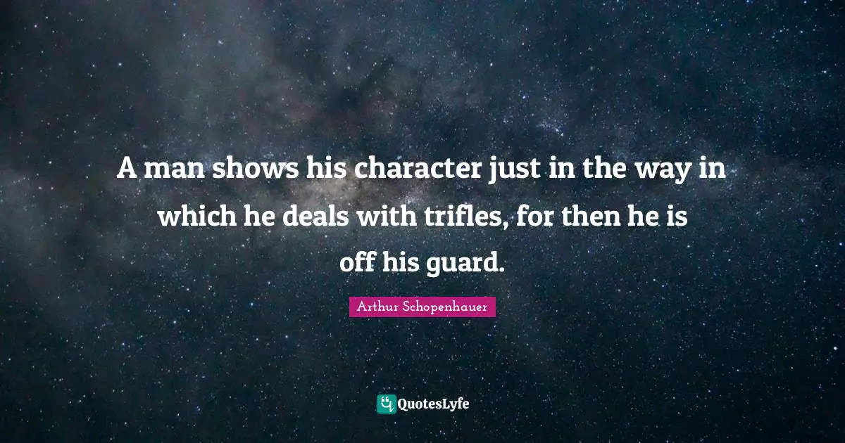 A man shows his character just in the way in which he deals with trifles, for then he is off his guard.