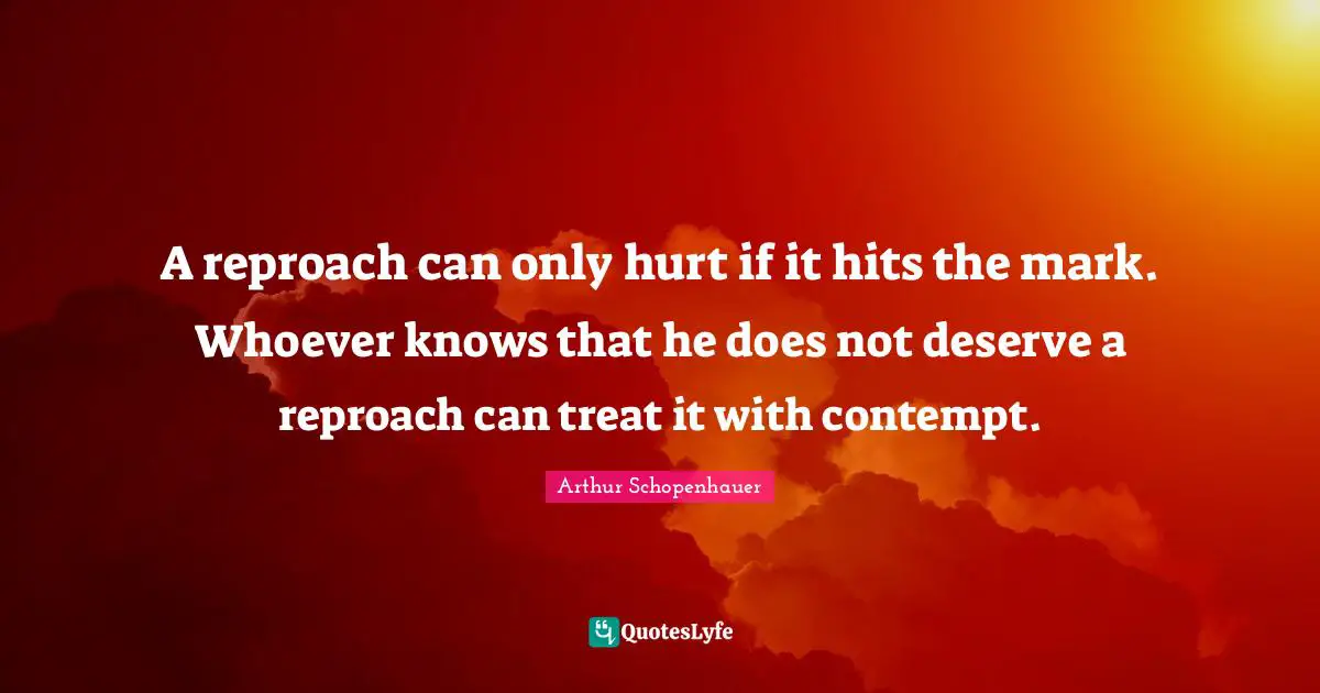 A reproach can only hurt if it hits the mark. Whoever knows that he does not deserve a reproach can treat it with contempt.