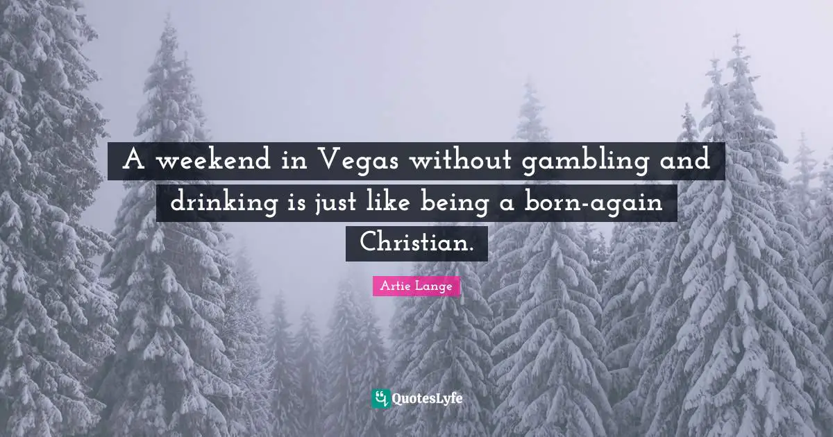 A weekend in Vegas without gambling and drinking is just like being a born-again Christian.