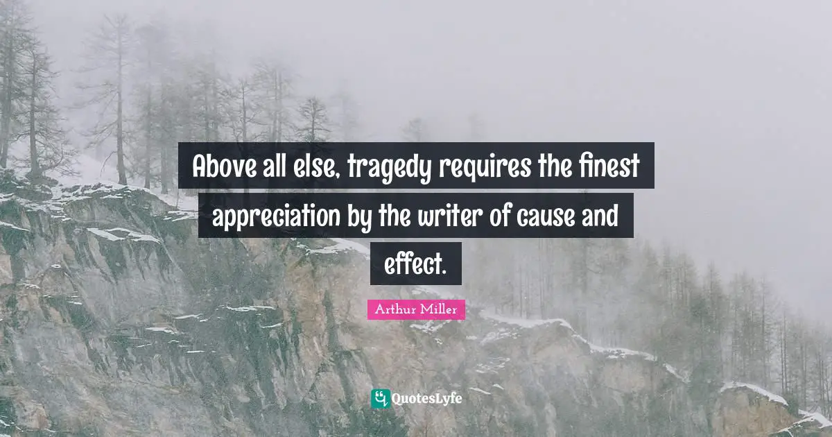 Above all else, tragedy requires the finest appreciation by the writer of cause and effect.