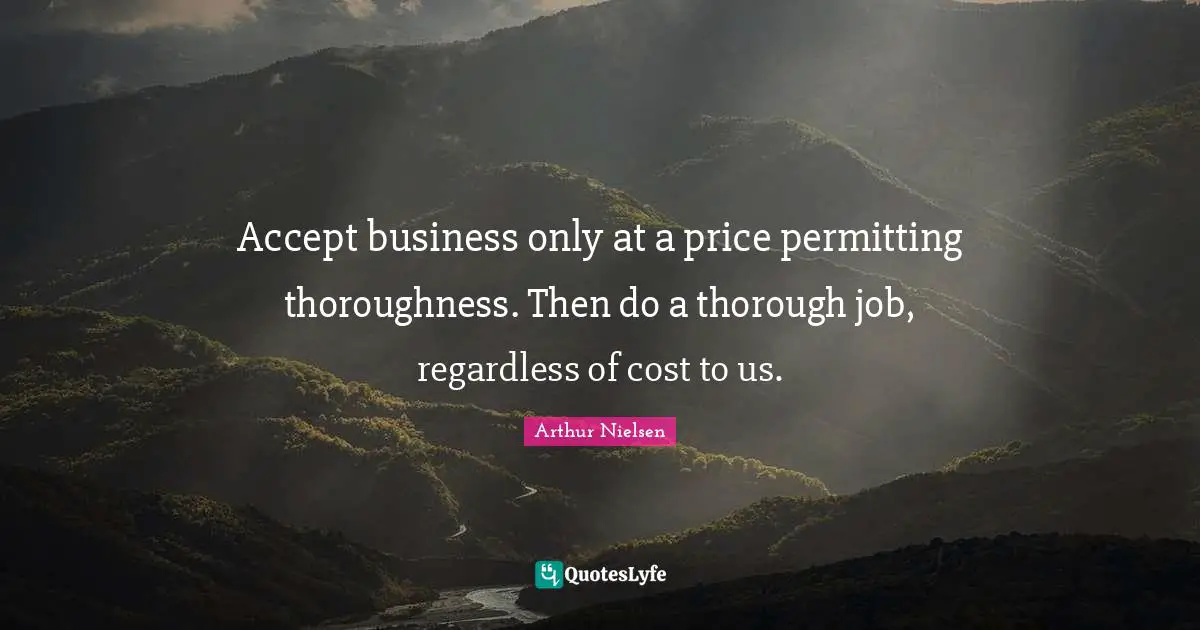 Accept business only at a price permitting thoroughness. Then do a thorough job, regardless of cost to us.