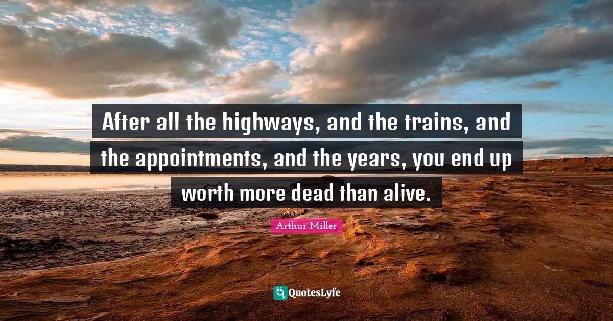 After all the highways, and the trains, and the appointments, and the years, you end up worth more dead than alive.