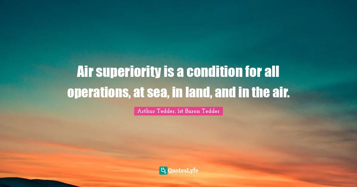 Air superiority is a condition for all operations, at sea, in land, and in the air.