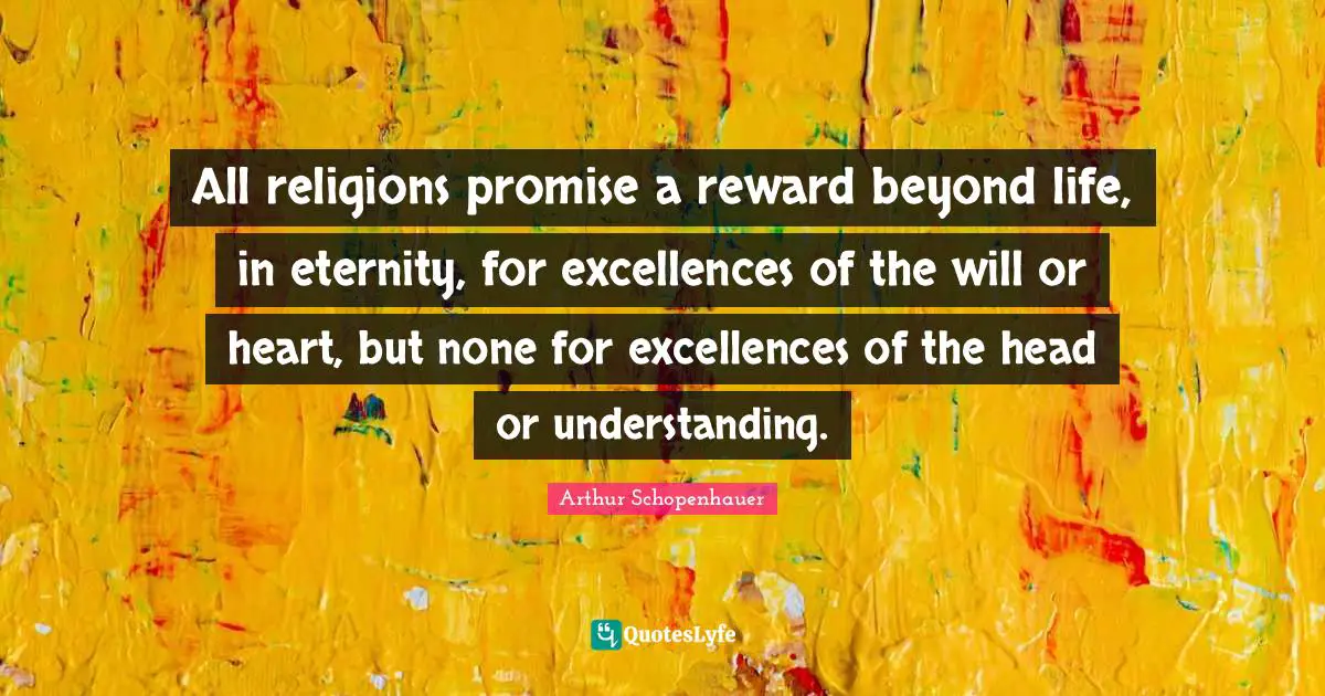 All religions promise a reward beyond life, in eternity, for excellences of the will or heart, but none for excellences of the head or understanding.