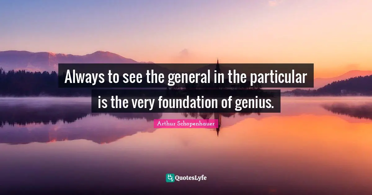 Always to see the general in the particular is the very foundation of genius.