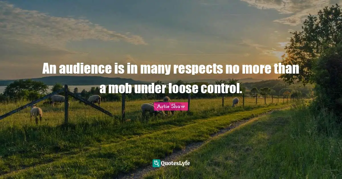 An audience is in many respects no more than a mob under loose control.
