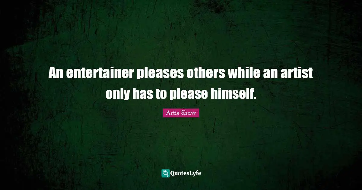 An entertainer pleases others while an artist only has to please himself.