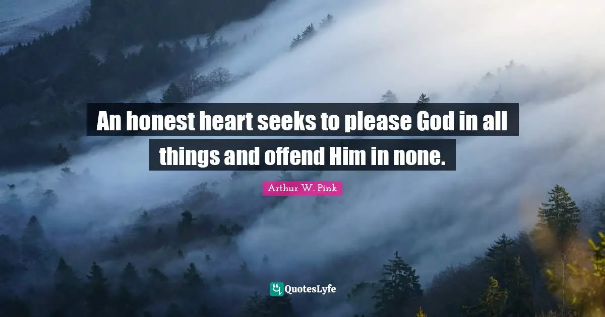 Arthur W. Pink Quotes: "An honest heart seeks to please God in all things and offend Him in none."
