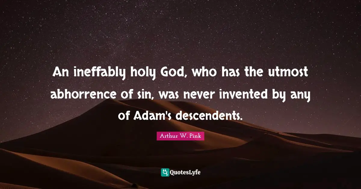 Arthur W. Pink Quotes: "An ineffably holy God, who has the utmost abhorrence of sin, was never invented by any of Adam's descendents."