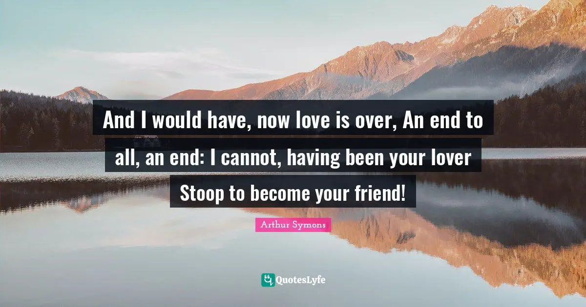 Stoops Quotes: "And I would have, now love is over, An end to all, an end: I cannot, having been your lover Stoop to become your friend!"