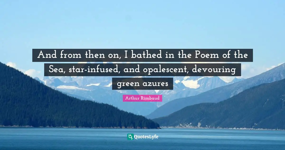 And from then on, I bathed in the Poem of the Sea, star-infused, and opalescent, devouring green azures