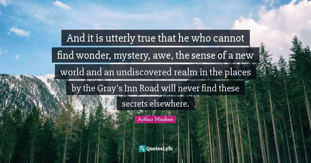 And it is utterly true that he who cannot find wonder, mystery, awe, the sense of a new world and an undiscovered realm in the places by the Gray's Inn Road will never find these secrets elsewhere.
